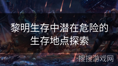 黎明生存中潜在危险的生存地点探索