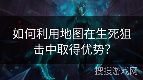 如何利用地图在生死狙击中取得优势？