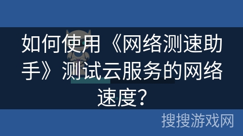 如何使用《网络测速助手》测试云服务的网络速度？
