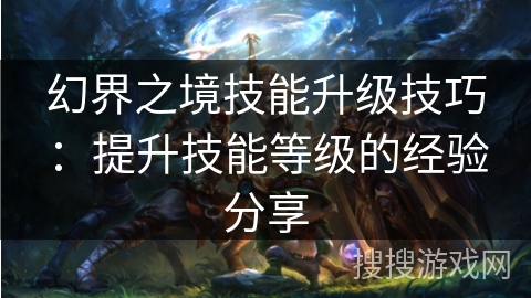 幻界之境技能升级技巧：提升技能等级的经验分享