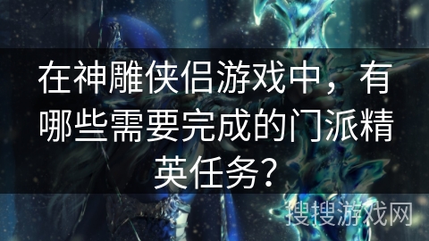 在神雕侠侣游戏中，有哪些需要完成的门派精英任务？