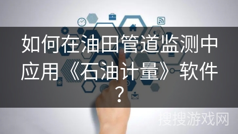 如何在油田管道监测中应用《石油计量》软件？