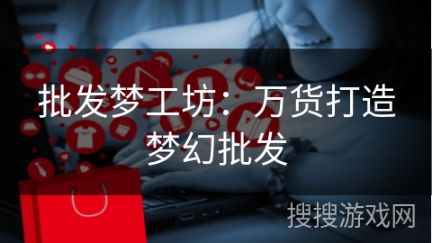 批发梦工坊：万货打造梦幻批发