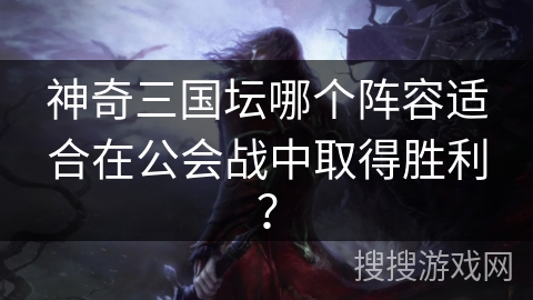 神奇三国坛哪个阵容适合在公会战中取得胜利？