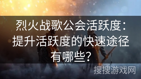 烈火战歌公会活跃度：提升活跃度的快速途径有哪些？
