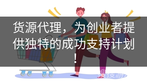 货源代理，为创业者提供独特的成功支持计划！