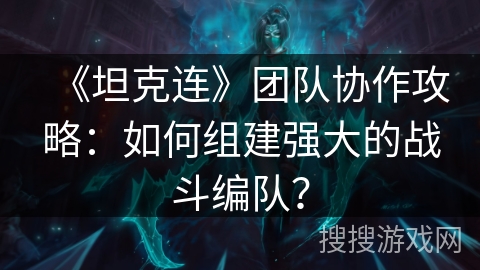 《坦克连》团队协作攻略：如何组建强大的战斗编队？