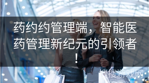 药约约管理端，智能医药管理新纪元的引领者！