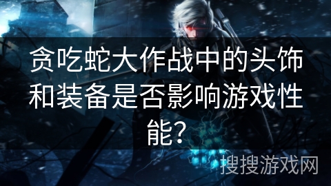 贪吃蛇大作战中的头饰和装备是否影响游戏性能？