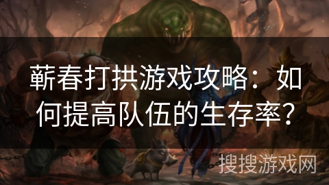 蕲春打拱游戏攻略：如何提高队伍的生存率？