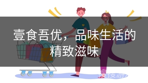 壹食吾优，品味生活的精致滋味