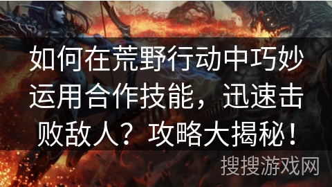 如何在荒野行动中巧妙运用合作技能，迅速击败敌人？攻略大揭秘！