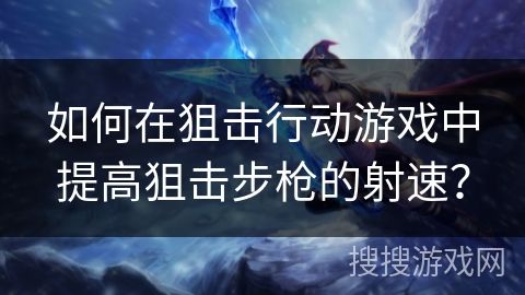 如何在狙击行动游戏中提高狙击步枪的射速？