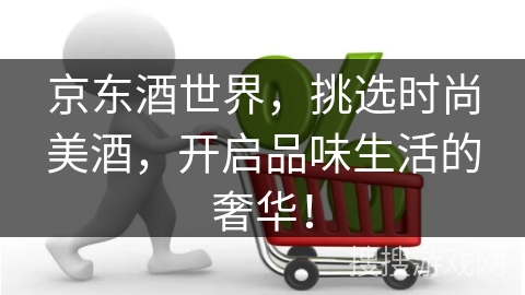 京东酒世界，挑选时尚美酒，开启品味生活的奢华！