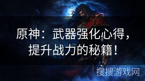 原神：武器强化心得，提升战力的秘籍！