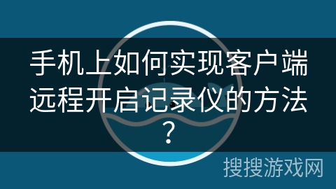 手机上如何实现客户端远程开启记录仪的方法？