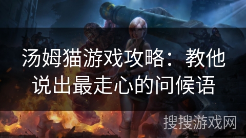 汤姆猫游戏攻略：教他说出最走心的问候语