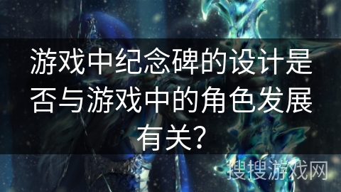 游戏中纪念碑的设计是否与游戏中的角色发展有关？