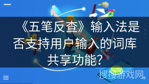 《五笔反查》输入法是否支持用户输入的词库共享功能？