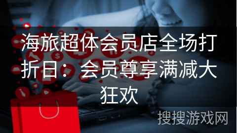 海旅超体会员店全场打折日：会员尊享满减大狂欢