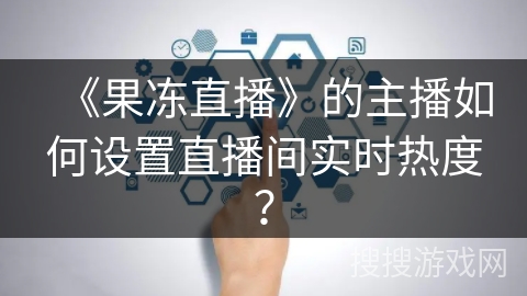 《果冻直播》的主播如何设置直播间实时热度？
