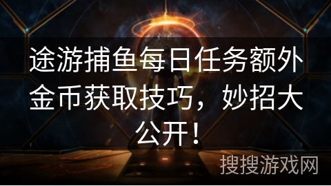 途游捕鱼每日任务额外金币获取技巧，妙招大公开！