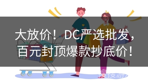 大放价！DC严选批发，百元封顶爆款抄底价！