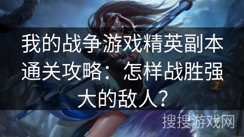 我的战争游戏精英副本通关攻略：怎样战胜强大的敌人？