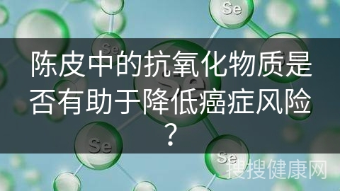 陈皮中的抗氧化物质是否有助于降低癌症风险？