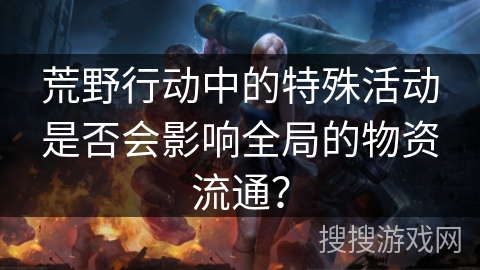 荒野行动中的特殊活动是否会影响全局的物资流通？