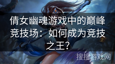 倩女幽魂游戏中的巅峰竞技场：如何成为竞技之王？