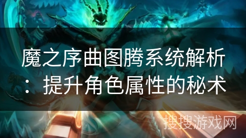 魔之序曲图腾系统解析：提升角色属性的秘术