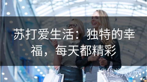 苏打爱生活:独特的幸福,每天都精彩 苏打爱生活:独特的幸福,每天都精彩