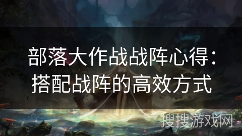 部落大作战战阵心得：搭配战阵的高效方式