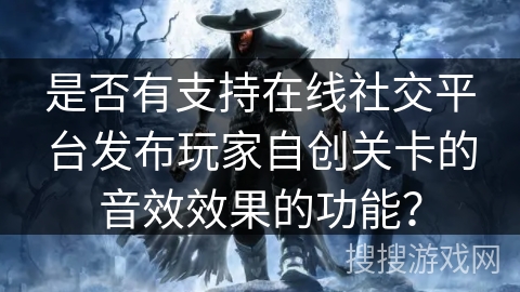 是否有支持在线社交平台发布玩家自创关卡的音效效果的功能？