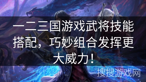 一二三国游戏武将技能搭配，巧妙组合发挥更大威力！
