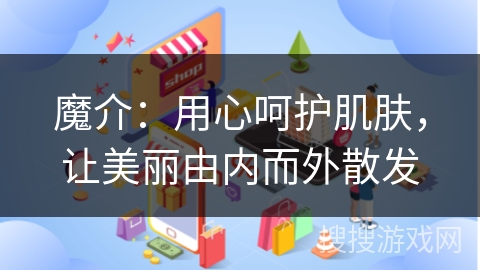 魔介：用心呵护肌肤，让美丽由内而外散发
