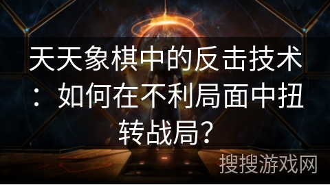 天天象棋中的反击技术：如何在不利局面中扭转战局？