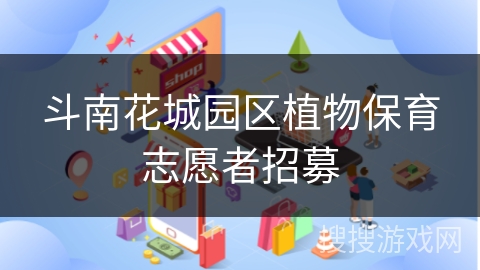 斗南花城园区植物保育志愿者招募 斗南花城园区植物保育志愿者招募