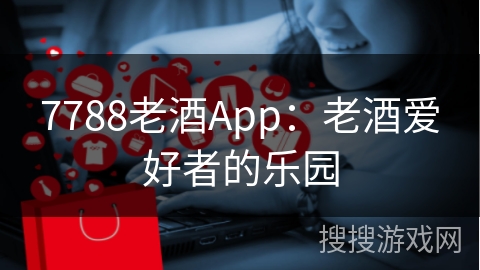 7788老酒App：老酒爱好者的乐园