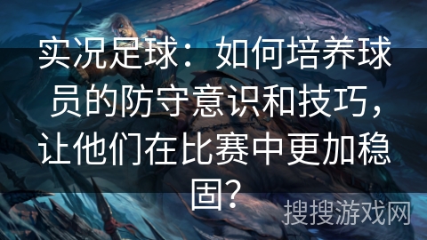 实况足球:如何培养球员的防守意识和技巧,让他们在比赛中更加稳固? 实况足球:如何培养球员的防守意识和技巧,让他们在比赛中更加稳固?