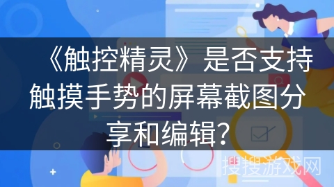 《触控精灵》是否支持触摸手势的屏幕截图分享和编辑？