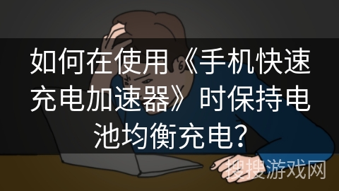 如何在使用《手机快速充电加速器》时保持电池均衡充电？