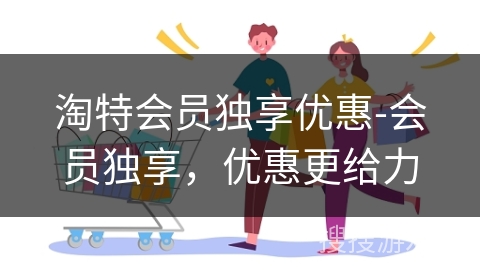 淘特会员独享优惠-会员独享,优惠更给力 淘特会员独享优惠-会员独享,优惠更给力