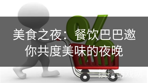 美食之夜：餐饮巴巴邀你共度美味的夜晚