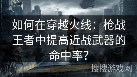 如何在穿越火线：枪战王者中提高近战武器的命中率？