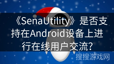 《SenaUtility》是否支持在Android设备上进行在线用户交流? 《SenaUtility》是否支持在Android设备上进行在线用户交流?