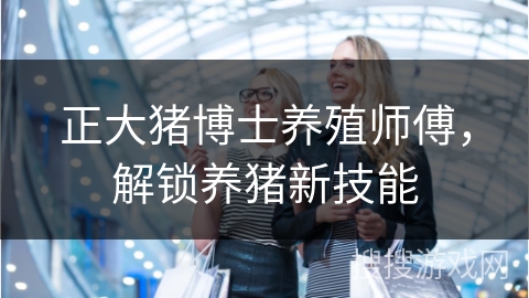 正大猪博士养殖师傅，解锁养猪新技能