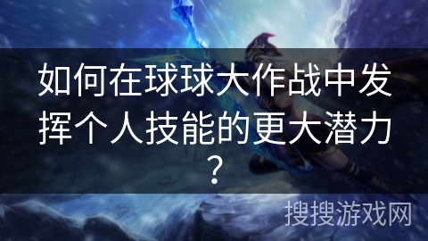 如何在球球大作战中发挥个人技能的更大潜力？
