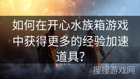 如何在开心水族箱游戏中获得更多的经验加速道具？